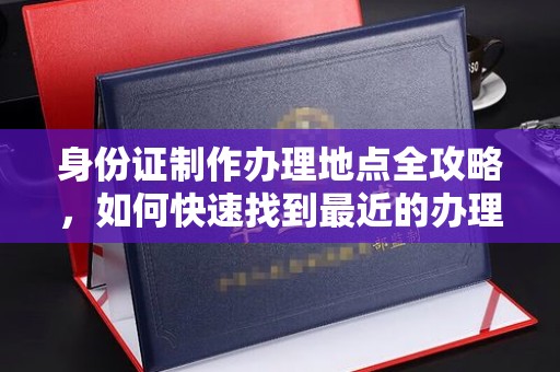 鲁山身份证制作办理地点全攻略，如何快速找到最近的办理点