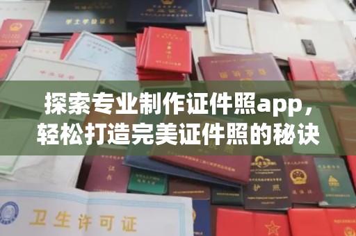 鲁山探索专业制作证件照app，轻松打造完美证件照的秘诀