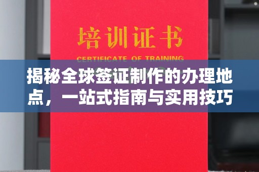 鲁山揭秘全球签证制作的办理地点，一站式指南与实用技巧