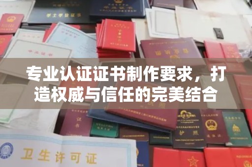 鲁山专业认证证书制作要求，打造权威与信任的完美结合