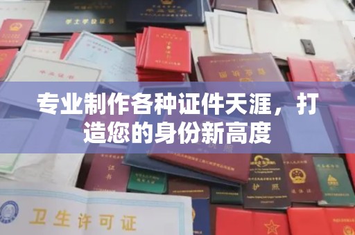 鲁山专业制作各种证件天涯，打造您的身份新高度