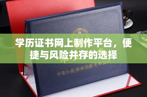 鲁山学历证书网上制作平台，便捷与风险并存的选择