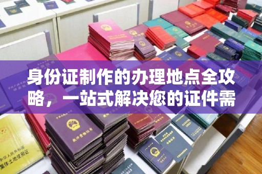 鲁山身份证制作的办理地点全攻略，一站式解决您的证件需求